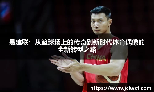 易建联:从篮球场上的传奇到新时代体育偶像的全新转型之路